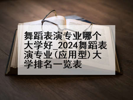 舞蹈表演专业哪个大学好_2024舞蹈表演专业(应用型)大学排名一览表