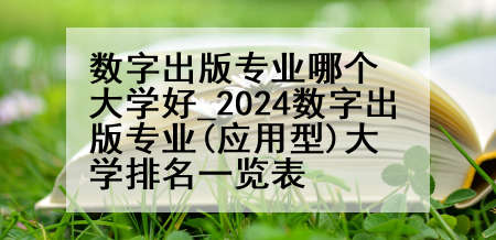 数字出版专业哪个大学好_2024数字出版专业(应用型)大学排名一览表