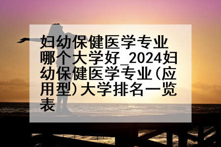 妇幼保健医学专业哪个大学好_2024妇幼保健医学专业(应用型)大学排名一览表