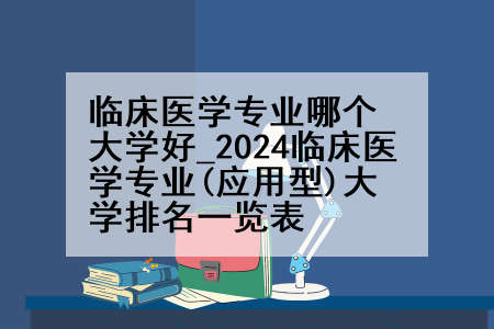 临床医学专业哪个大学好_2024临床医学专业(应用型)大学排名一览表