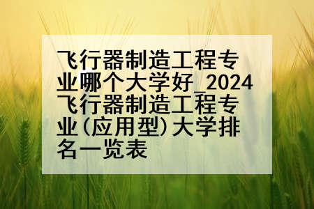 飞行器制造工程专业哪个大学好_2024飞行器制造工程专业(应用型)大学排名一览表