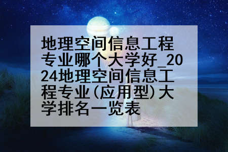 地理空间信息工程专业哪个大学好_2024地理空间信息工程专业(应用型)大学排名一览表