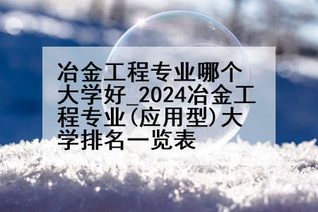 冶金工程专业哪个大学好_2024冶金工程专业(应用型)大学排名一览表