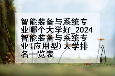 智能装备与系统专业哪个大学好_2024智能装备与系统专业(应用型)大学排名一览表