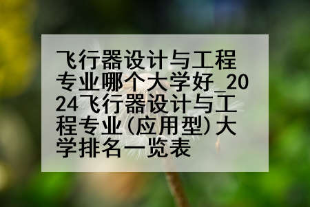 飞行器设计与工程专业哪个大学好_2024飞行器设计与工程专业(应用型)大学排名一览表