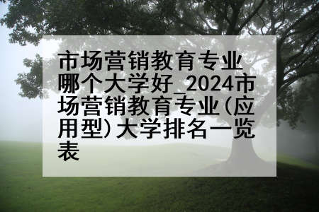 市场营销教育专业哪个大学好_2024市场营销教育专业(应用型)大学排名一览表