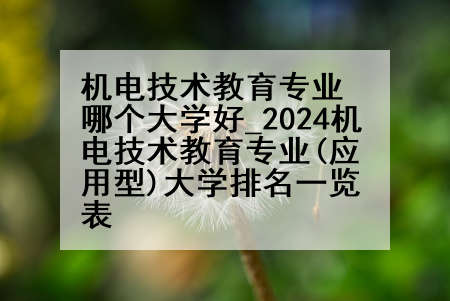 机电技术教育专业哪个大学好_2024机电技术教育专业(应用型)大学排名一览表