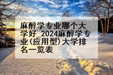 麻醉学专业哪个大学好_2024麻醉学专业(应用型)大学排名一览表