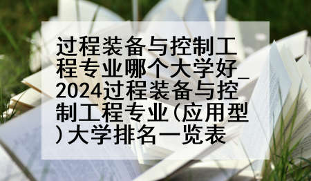 过程装备与控制工程专业哪个大学好_2024过程装备与控制工程专业(应用型)大学排名一览表