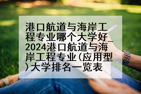 港口航道与海岸工程专业哪个大学好_2024港口航道与海岸工程专业(应用型)大学排名一览表