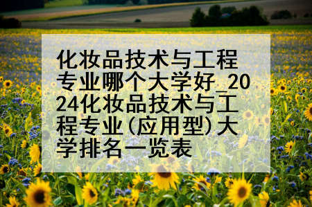 化妆品技术与工程专业哪个大学好_2024化妆品技术与工程专业(应用型)大学排名一览表