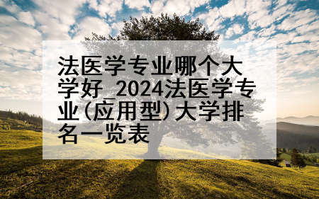 法医学专业哪个大学好_2024法医学专业(应用型)大学排名一览表