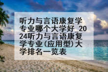 听力与言语康复学专业哪个大学好_2024听力与言语康复学专业(应用型)大学排名一览表