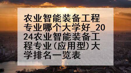 农业智能装备工程专业哪个大学好_2024农业智能装备工程专业(应用型)大学排名一览表