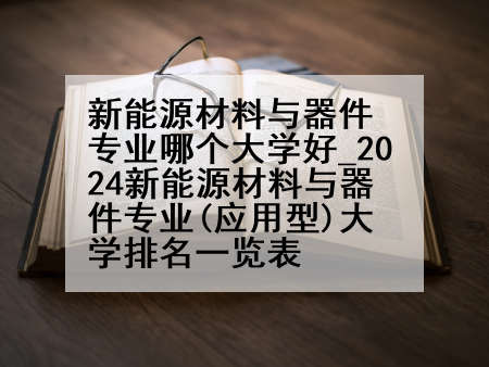 新能源材料与器件专业哪个大学好_2024新能源材料与器件专业(应用型)大学排名一览表