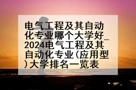 电气工程及其自动化专业哪个大学好_2024电气工程及其自动化专业(应用型)大学排名一览表
