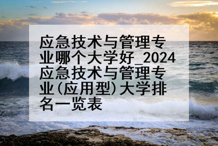 应急技术与管理专业哪个大学好_2024应急技术与管理专业(应用型)大学排名一览表