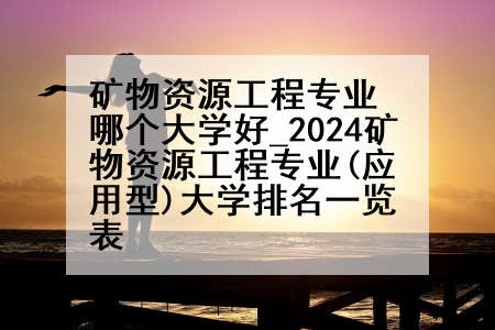 矿物资源工程专业哪个大学好_2024矿物资源工程专业(应用型)大学排名一览表
