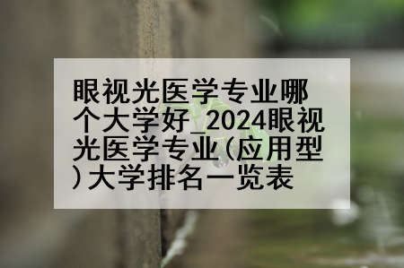 眼视光医学专业哪个大学好_2024眼视光医学专业(应用型)大学排名一览表