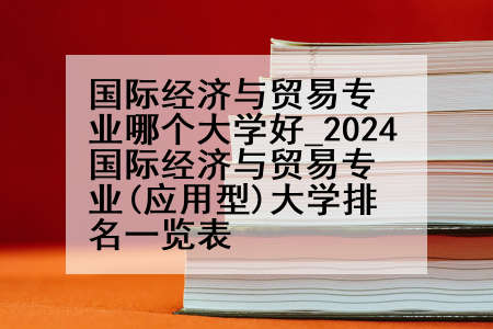 国际经济与贸易专业哪个大学好_2024国际经济与贸易专业(应用型)大学排名一览表