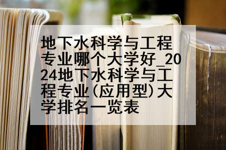 地下水科学与工程专业哪个大学好_2024地下水科学与工程专业(应用型)大学排名一览表