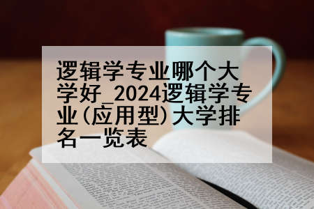 逻辑学专业哪个大学好_2024逻辑学专业(应用型)大学排名一览表