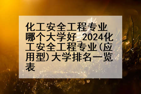 化工安全工程专业哪个大学好_2024化工安全工程专业(应用型)大学排名一览表