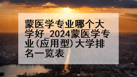 蒙医学专业哪个大学好_2024蒙医学专业(应用型)大学排名一览表