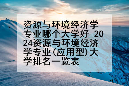 资源与环境经济学专业哪个大学好_2024资源与环境经济学专业(应用型)大学排名一览表