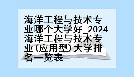 海洋工程与技术专业哪个大学好_2024海洋工程与技术专业(应用型)大学排名一览表