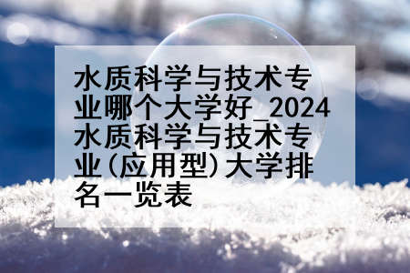 水质科学与技术专业哪个大学好_2024水质科学与技术专业(应用型)大学排名一览表