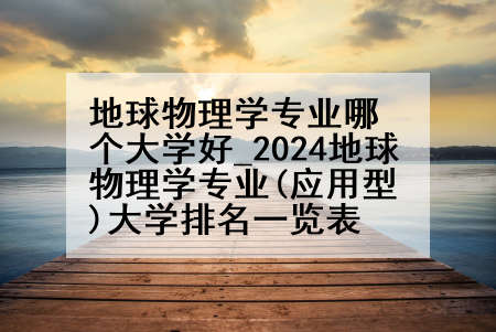 地球物理学专业哪个大学好_2024地球物理学专业(应用型)大学排名一览表