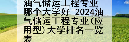 油气储运工程专业哪个大学好_2024油气储运工程专业(应用型)大学排名一览表
