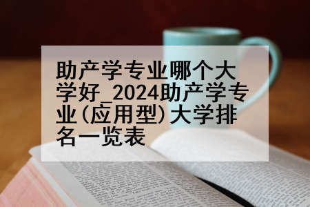 助产学专业哪个大学好_2024助产学专业(应用型)大学排名一览表