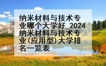 纳米材料与技术专业哪个大学好_2024纳米材料与技术专业(应用型)大学排名一览表