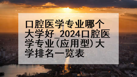 口腔医学专业哪个大学好_2024口腔医学专业(应用型)大学排名一览表