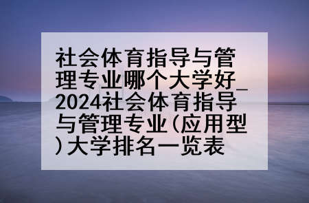 社会体育指导与管理专业哪个大学好_2024社会体育指导与管理专业(应用型)大学排名一览表