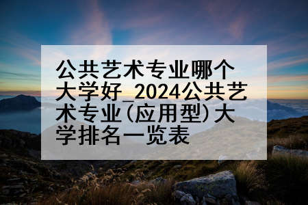 公共艺术专业哪个大学好_2024公共艺术专业(应用型)大学排名一览表