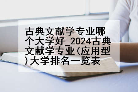 古典文献学专业哪个大学好_2024古典文献学专业(应用型)大学排名一览表