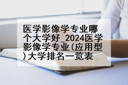 医学影像学专业哪个大学好_2024医学影像学专业(应用型)大学排名一览表