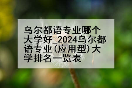 乌尔都语专业哪个大学好_2024乌尔都语专业(应用型)大学排名一览表