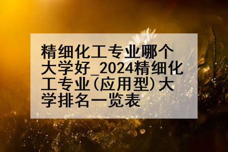 精细化工专业哪个大学好_2024精细化工专业(应用型)大学排名一览表