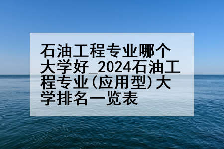石油工程专业哪个大学好_2024石油工程专业(应用型)大学排名一览表