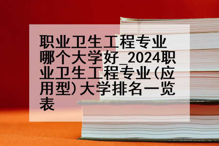 职业卫生工程专业哪个大学好_2024职业卫生工程专业(应用型)大学排名一览表