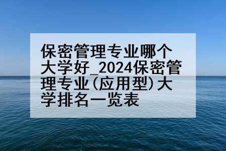 保密管理专业哪个大学好_2024保密管理专业(应用型)大学排名一览表