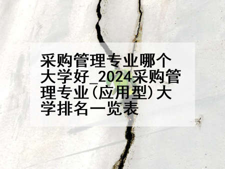 采购管理专业哪个大学好_2024采购管理专业(应用型)大学排名一览表