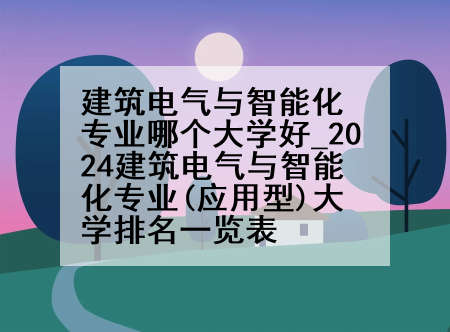 建筑电气与智能化专业哪个大学好_2024建筑电气与智能化专业(应用型)大学排名一览表