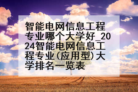 智能电网信息工程专业哪个大学好_2024智能电网信息工程专业(应用型)大学排名一览表