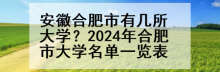 安徽合肥市有几所大学？2024年合肥市大学名单一览表