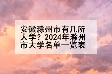 安徽滁州市有几所大学？2024年滁州市大学名单一览表